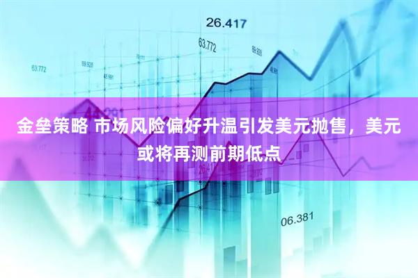 金垒策略 市场风险偏好升温引发美元抛售，美元或将再测前期低点