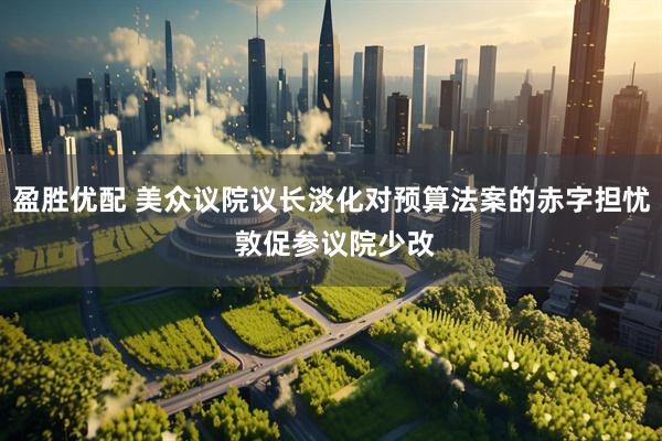 盈胜优配 美众议院议长淡化对预算法案的赤字担忧 敦促参议院少改