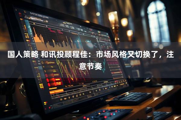 国人策略 和讯投顾程佳：市场风格又切换了，注意节奏