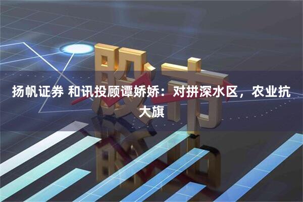 扬帆证券 和讯投顾谭娇娇：对拼深水区，农业抗大旗