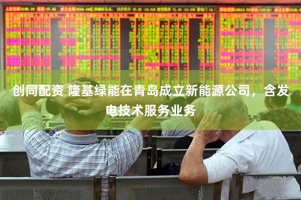 创同配资 隆基绿能在青岛成立新能源公司，含发电技术服务业务