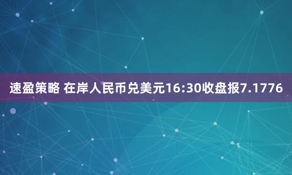 速盈策略 在岸人民币兑美元16:30收盘报7.1776