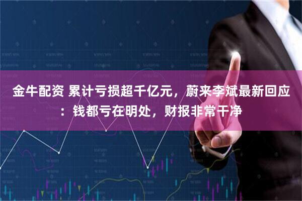 金牛配资 累计亏损超千亿元，蔚来李斌最新回应：钱都亏在明处，财报非常干净