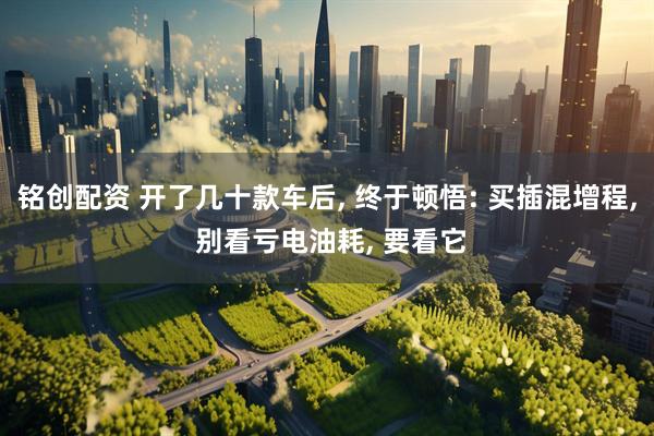 铭创配资 开了几十款车后, 终于顿悟: 买插混增程, 别看亏电油耗, 要看它