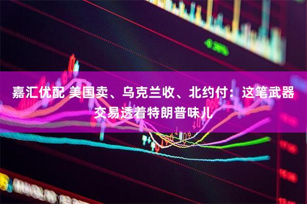 嘉汇优配 美国卖、乌克兰收、北约付：这笔武器交易透着特朗普味儿
