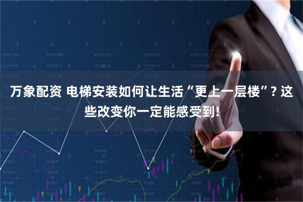 万象配资 电梯安装如何让生活“更上一层楼”? 这些改变你一定能感受到!