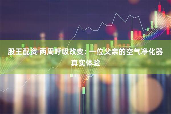 股王配资 两周呼吸改变: 一位父亲的空气净化器真实体验