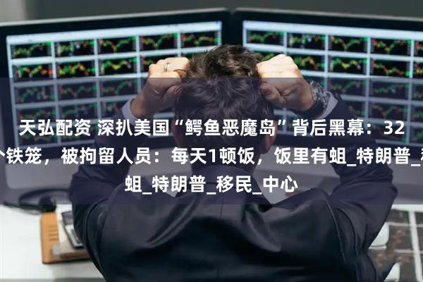 天弘配资 深扒美国“鳄鱼恶魔岛”背后黑幕：32个人挤1个铁笼，被拘留人员：每天1顿饭，饭里有蛆_特朗普_移民_中心