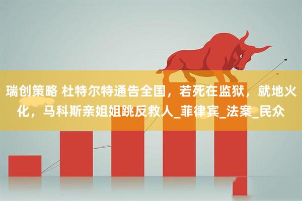 瑞创策略 杜特尔特通告全国，若死在监狱，就地火化，马科斯亲姐姐跳反救人_菲律宾_法案_民众