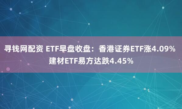 寻钱网配资 ETF早盘收盘：香港证券ETF涨4.09% 建材ETF易方达跌4.45%