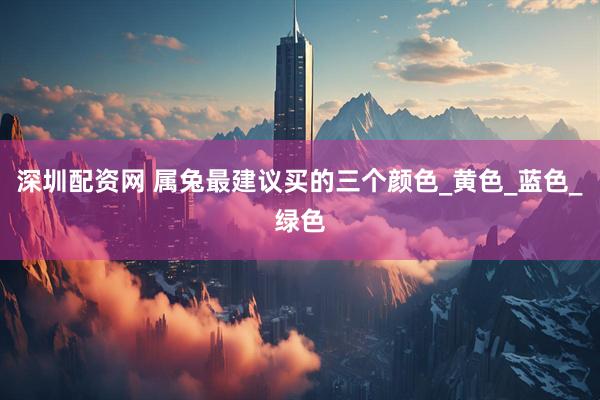 深圳配资网 属兔最建议买的三个颜色_黄色_蓝色_绿色