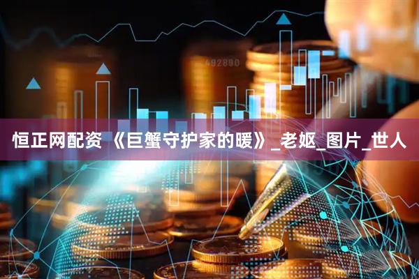 恒正网配资 《巨蟹守护家的暖》_老妪_图片_世人