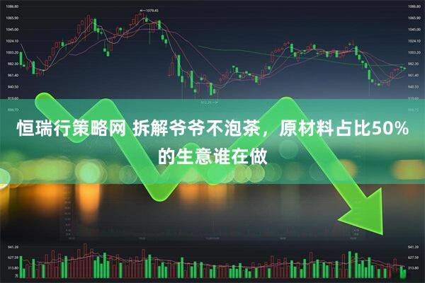恒瑞行策略网 拆解爷爷不泡茶，原材料占比50%的生意谁在做