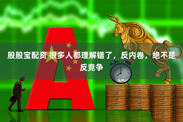 股股宝配资 很多人都理解错了，反内卷，绝不是反竞争