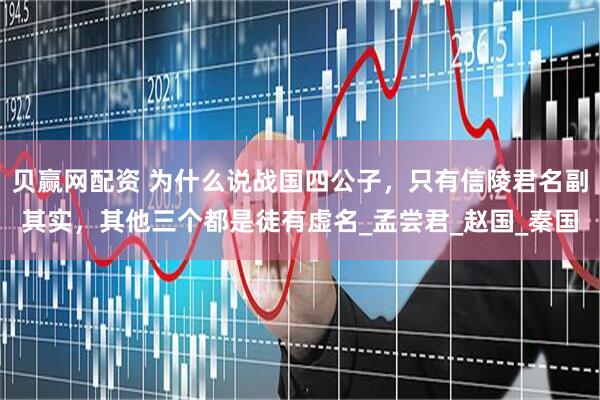 贝赢网配资 为什么说战国四公子，只有信陵君名副其实，其他三个都是徒有虚名_孟尝君_赵国_秦国
