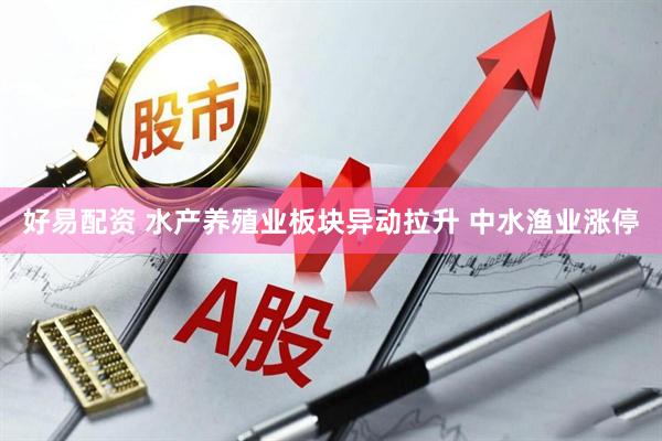 好易配资 水产养殖业板块异动拉升 中水渔业涨停