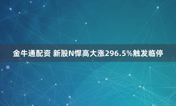 金牛通配资 新股N悍高大涨296.5%触发临停