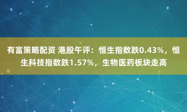 有富策略配资 港股午评：恒生指数跌0.43%，恒生科技指数跌1.57%，生物医药板块走高