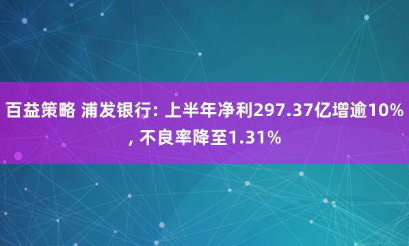 百益策略 浦发银行: 上半年净利297.37亿增逾10%, 不良率降至1.31%