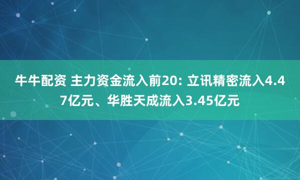 牛牛配资 主力资金流入前20: 立讯精密流入4.47亿元、华胜天成流入3.45亿元