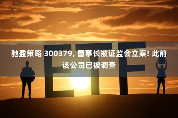 驰盈策略 300379, 董事长被证监会立案! 此前该公司已被调查