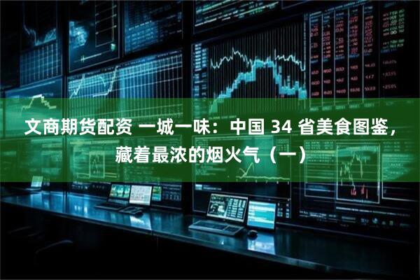 文商期货配资 一城一味：中国 34 省美食图鉴，藏着最浓的烟火气（一）