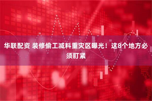 华联配资 装修偷工减料重灾区曝光！这8个地方必须盯紧