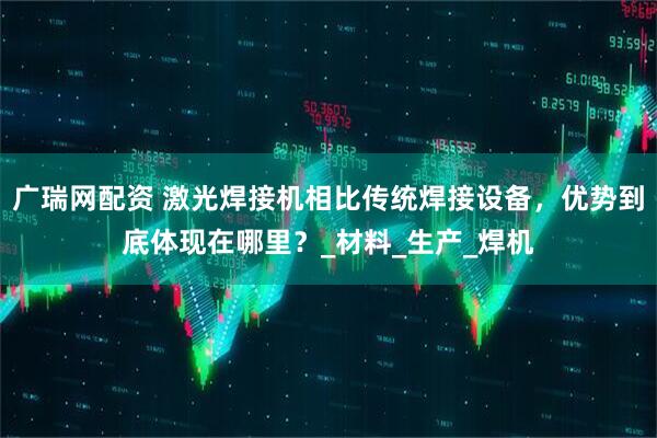 广瑞网配资 激光焊接机相比传统焊接设备，优势到底体现在哪里？_材料_生产_焊机