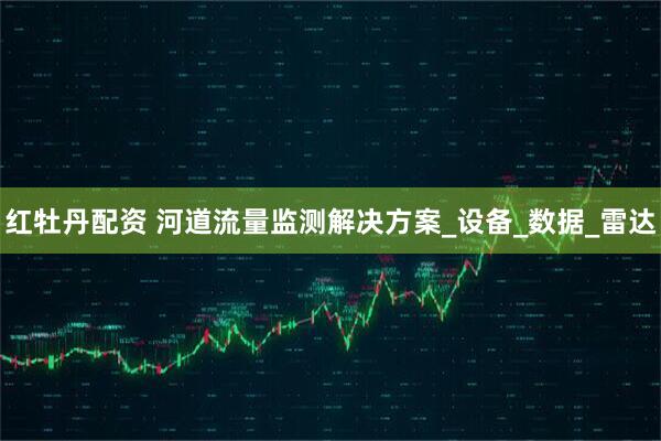 红牡丹配资 河道流量监测解决方案_设备_数据_雷达