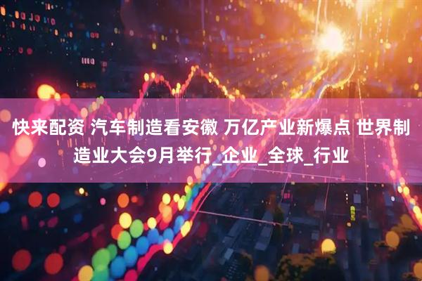 快来配资 汽车制造看安徽 万亿产业新爆点 世界制造业大会9月举行_企业_全球_行业
