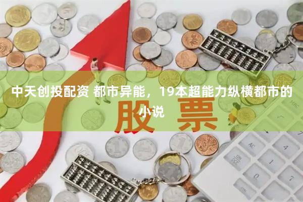 中天创投配资 都市异能，19本超能力纵横都市的小说