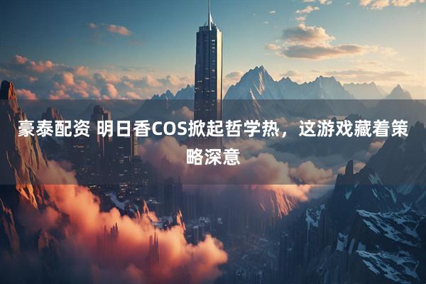 豪泰配资 明日香COS掀起哲学热，这游戏藏着策略深意