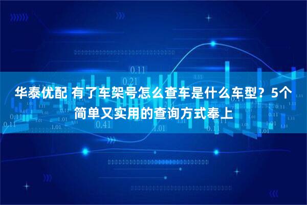 华泰优配 有了车架号怎么查车是什么车型？5个简单又实用的查询方式奉上