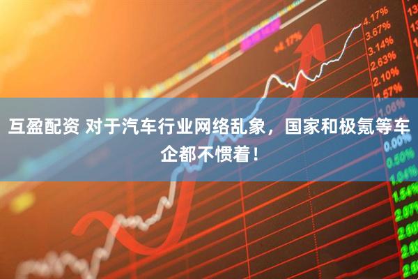 互盈配资 对于汽车行业网络乱象，国家和极氪等车企都不惯着！