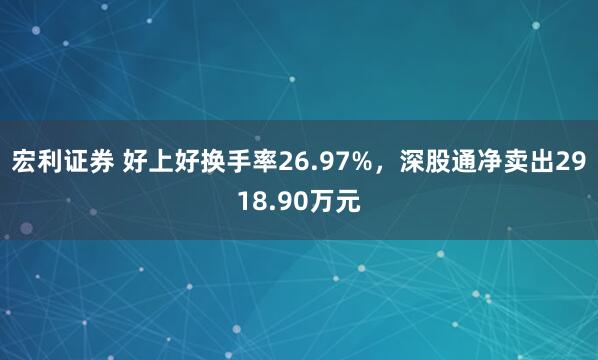 宏利证券 好上好换手率26.97%，深股通净卖出2918.90万元