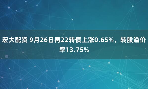 宏大配资 9月26日再22转债上涨0.65%，转股溢价率13.75%