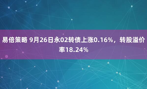 易倍策略 9月26日永02转债上涨0.16%，转股溢价率18.24%