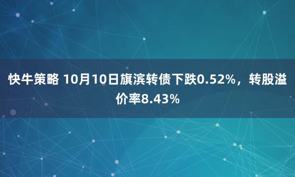 快牛策略 10月10日旗滨转债下跌0.52%，转股溢价率8.43%