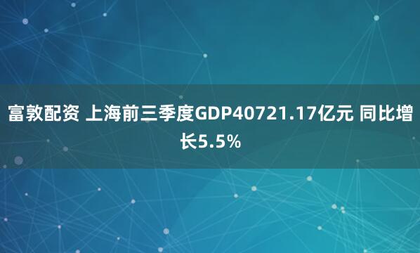 富敦配资 上海前三季度GDP40721.17亿元 同比增长5.5%