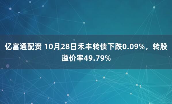 亿富通配资 10月28日禾丰转债下跌0.09%，转股溢价率49.79%