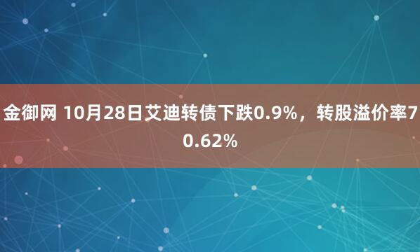 金御网 10月28日艾迪转债下跌0.9%，转股溢价率70.62%