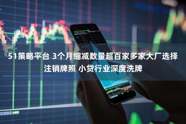 51策略平台 3个月缩减数量超百家多家大厂选择注销牌照 小贷行业深度洗牌