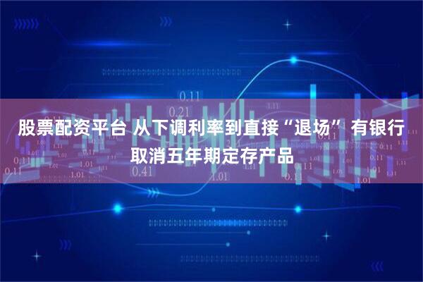 股票配资平台 从下调利率到直接“退场” 有银行取消五年期定存产品
