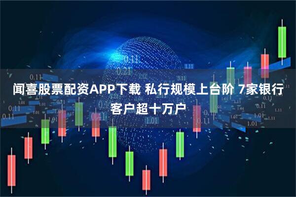 闻喜股票配资APP下载 私行规模上台阶 7家银行客户超十万户