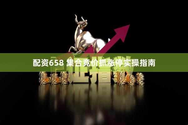 配资658 集合竞价抓涨停实操指南
