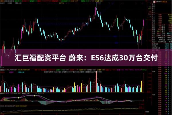 汇巨福配资平台 蔚来：ES6达成30万台交付
