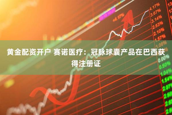 黄金配资开户 赛诺医疗：冠脉球囊产品在巴西获得注册证