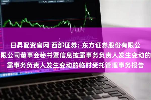 日昇配资官网 西部证券: 东方证券股份有限公司关于西部证券股份有限公司董事会秘书暨信息披露事务负责人发生变动的临时受托管理事务报告