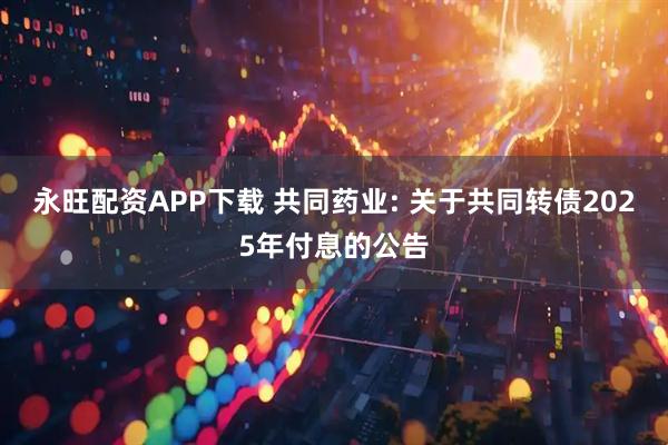 永旺配资APP下载 共同药业: 关于共同转债2025年付息的公告