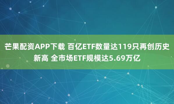 芒果配资APP下载 百亿ETF数量达119只再创历史新高 全市场ETF规模达5.69万亿